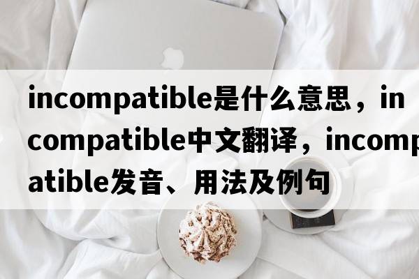 incompatible是什么意思，incompatible中文翻譯，incompatible發(fā)音、用法及例句