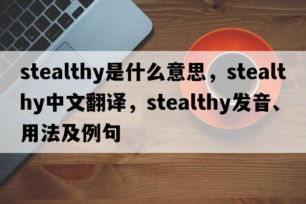 stealthy是什么意思，stealthy中文翻譯，stealthy發(fā)音、用法及例句