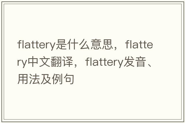 flattery是什么意思，flattery中文翻譯，flattery發(fā)音、用法及例句
