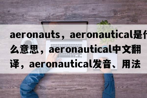 aeronauts，aeronautical是什么意思，aeronautical中文翻譯，aeronautical發(fā)音、用法及例句