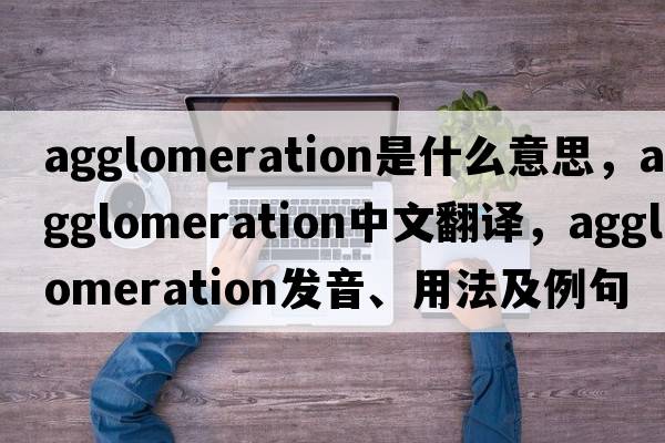 agglomeration是什么意思，agglomeration中文翻譯，agglomeration發(fā)音、用法及例句