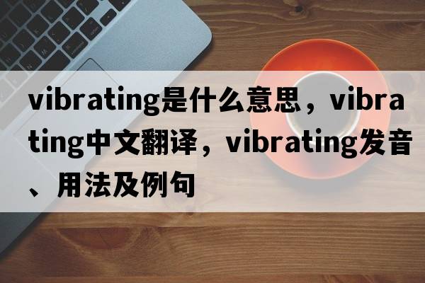 vibrating是什么意思，vibrating中文翻譯，vibrating發(fā)音、用法及例句