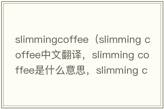 slimmingcoffee（slimming coffee中文翻譯，slimming coffee是什么意思，slimming coffee發(fā)音、用法及例句）