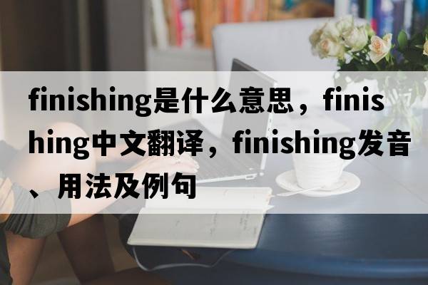 finishing是什么意思，finishing中文翻譯，finishing發(fā)音、用法及例句