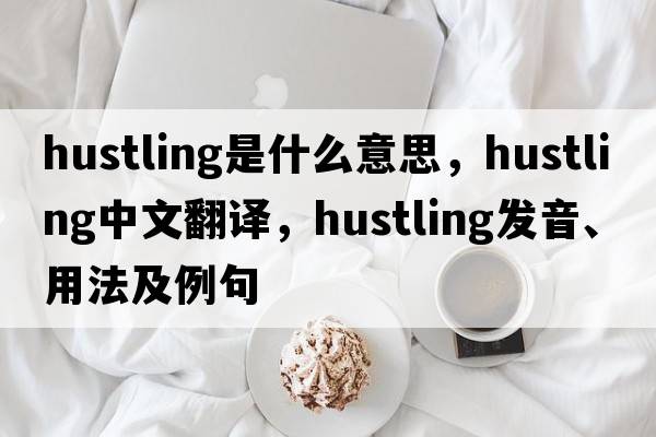 hustling是什么意思，hustling中文翻譯，hustling發(fā)音、用法及例句