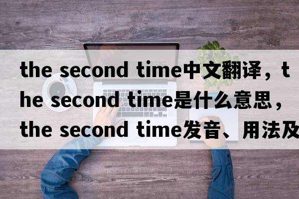 the second time中文翻譯，the second time是什么意思，the second time發(fā)音、用法及例句