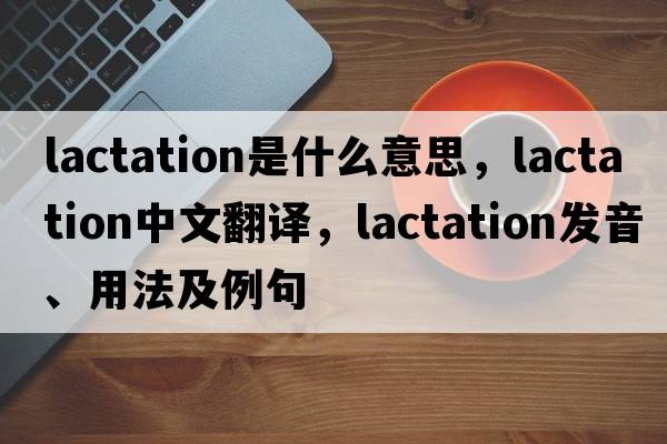 lactation是什么意思，lactation中文翻譯，lactation發(fā)音、用法及例句