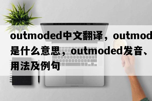 outmoded中文翻譯，outmoded是什么意思，outmoded發(fā)音、用法及例句