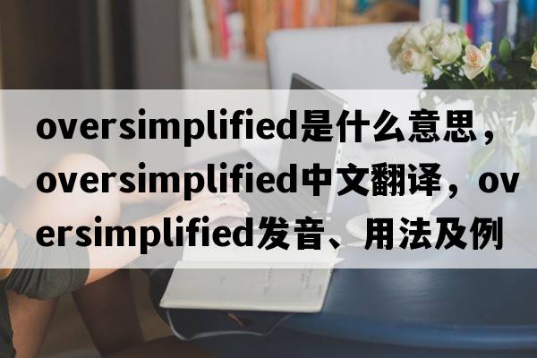 oversimplified是什么意思，oversimplified中文翻譯，oversimplified發(fā)音、用法及例句