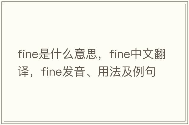 fine是什么意思，fine中文翻譯，fine發(fā)音、用法及例句