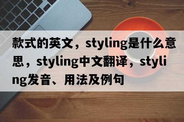 款式的英文，styling是什么意思，styling中文翻譯，styling發(fā)音、用法及例句