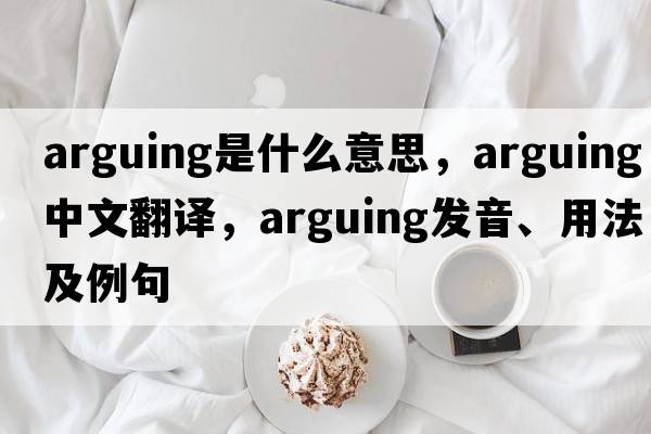 arguing是什么意思，arguing中文翻譯，arguing發(fā)音、用法及例句