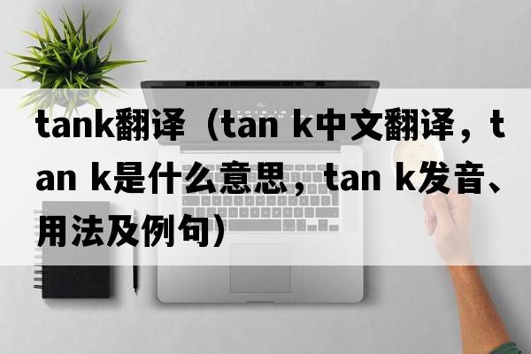 tank翻譯（tan k中文翻譯，tan k是什么意思，tan k發(fā)音、用法及例句）