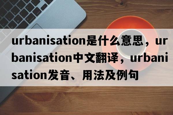 urbanisation是什么意思，urbanisation中文翻譯，urbanisation發(fā)音、用法及例句