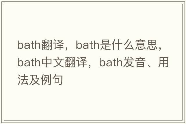 bath翻譯，bath是什么意思，bath中文翻譯，bath發(fā)音、用法及例句