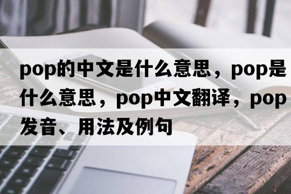 pop的中文是什么意思，pop是什么意思，pop中文翻譯，pop發(fā)音、用法及例句
