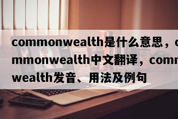 commonwealth是什么意思，commonwealth中文翻譯，commonwealth發(fā)音、用法及例句