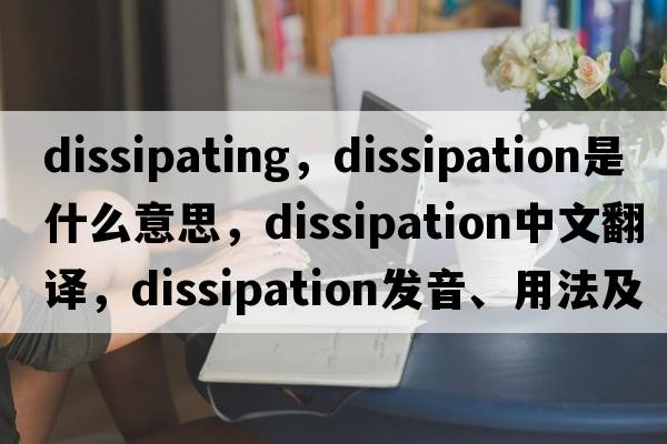 dissipating，dissipation是什么意思，dissipation中文翻譯，dissipation發(fā)音、用法及例句