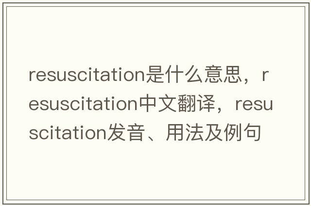 resuscitation是什么意思，resuscitation中文翻譯，resuscitation發(fā)音、用法及例句