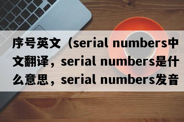 序號英文（serial numbers中文翻譯，serial numbers是什么意思，serial numbers發(fā)音、用法及例句）