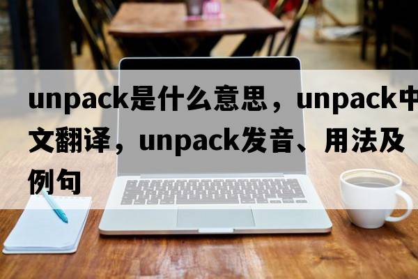 unpack是什么意思，unpack中文翻譯，unpack發(fā)音、用法及例句