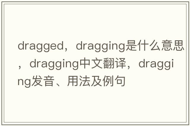 dragged，dragging是什么意思，dragging中文翻譯，dragging發(fā)音、用法及例句