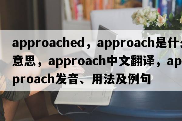 approached，approach是什么意思，approach中文翻譯，approach發(fā)音、用法及例句