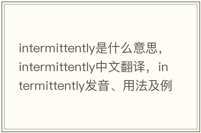 intermittently是什么意思，intermittently中文翻譯，intermittently發(fā)音、用法及例句