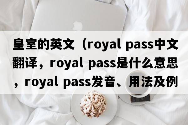 皇室的英文（royal pass中文翻譯，royal pass是什么意思，royal pass發(fā)音、用法及例句）