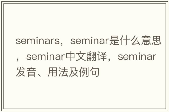 seminars，seminar是什么意思，seminar中文翻譯，seminar發(fā)音、用法及例句