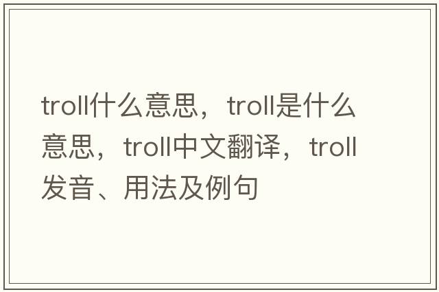 troll什么意思，troll是什么意思，troll中文翻譯，troll發(fā)音、用法及例句