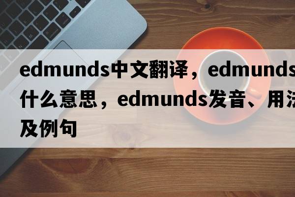Edmunds中文翻譯，Edmunds是什么意思，Edmunds發(fā)音、用法及例句