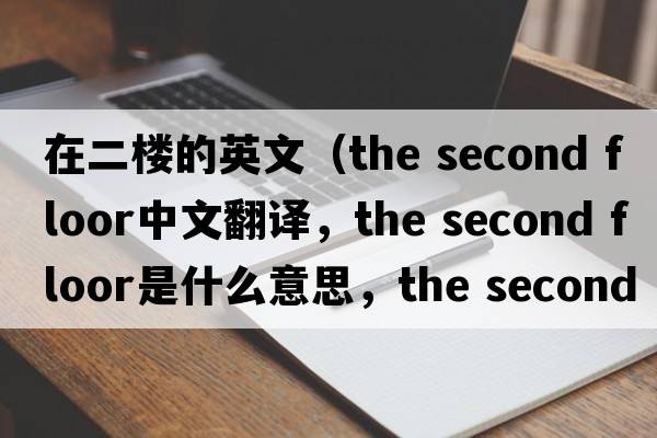 在二樓的英文（the second floor中文翻譯，the second floor是什么意思，the second floor發(fā)音、用法及例句）