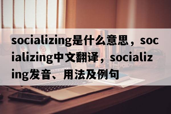 socializing是什么意思，socializing中文翻譯，socializing發(fā)音、用法及例句