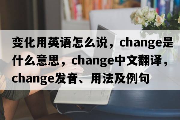 變化用英語(yǔ)怎么說(shuō)，change是什么意思，change中文翻譯，change發(fā)音、用法及例句