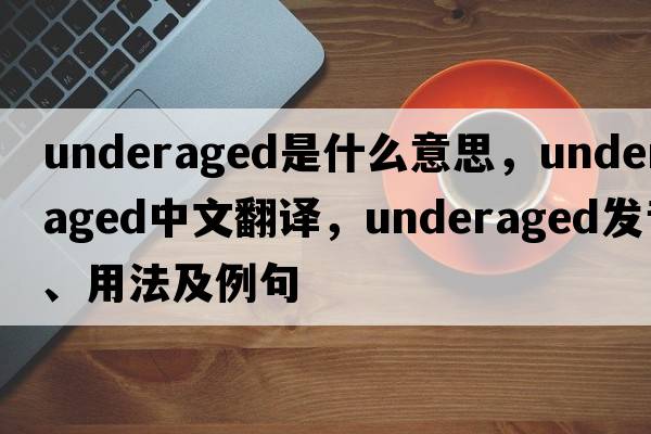 underaged是什么意思，underaged中文翻譯，underaged發(fā)音、用法及例句