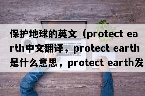 保護地球的英文（protect earth中文翻譯，protect earth是什么意思，protect earth發(fā)音、用法及例句）