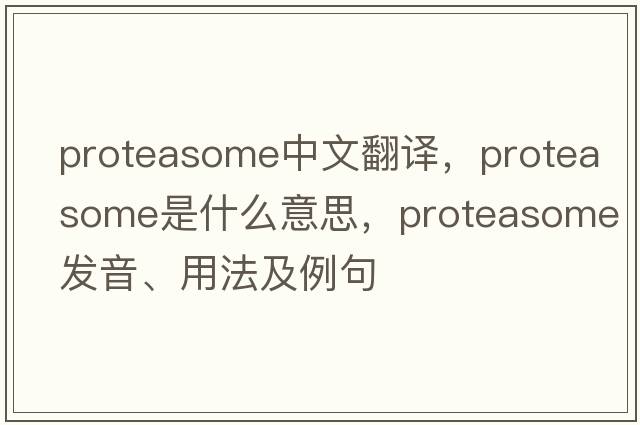 proteasome中文翻譯，proteasome是什么意思，proteasome發(fā)音、用法及例句