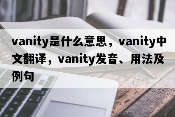 vanity是什么意思，vanity中文翻譯，vanity發(fā)音、用法及例句