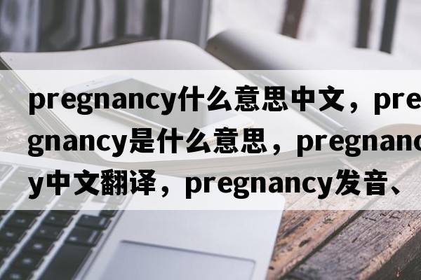 pregnancy什么意思中文，pregnancy是什么意思，pregnancy中文翻譯，pregnancy發(fā)音、用法及例句