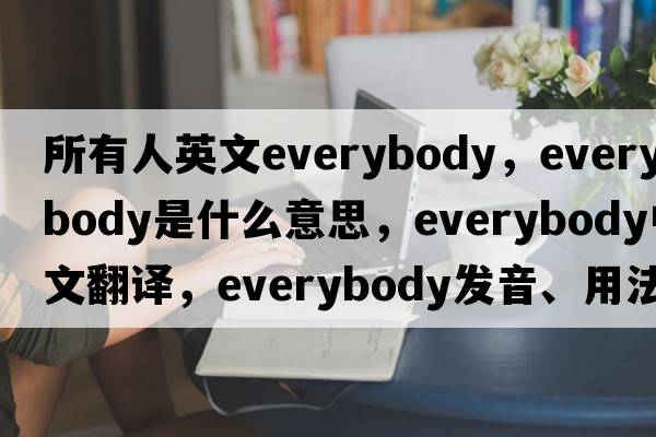 所有人英文everybody，everybody是什么意思，everybody中文翻譯，everybody發(fā)音、用法及例句