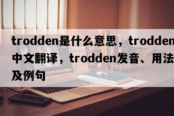 trodden是什么意思，trodden中文翻譯，trodden發(fā)音、用法及例句