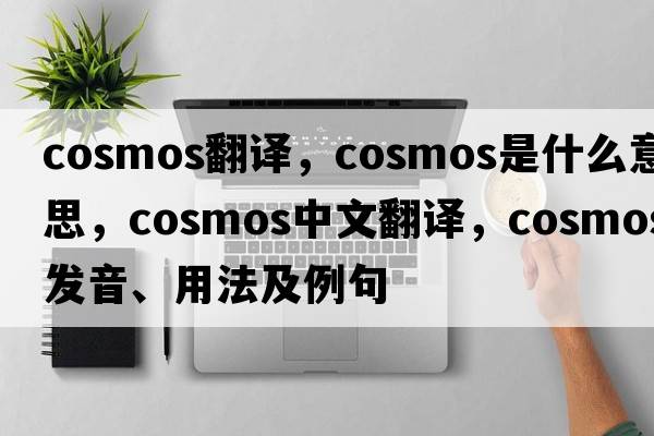 cosmos翻譯，cosmos是什么意思，cosmos中文翻譯，cosmos發(fā)音、用法及例句
