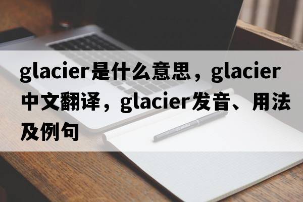 glacier是什么意思，glacier中文翻譯，glacier發(fā)音、用法及例句