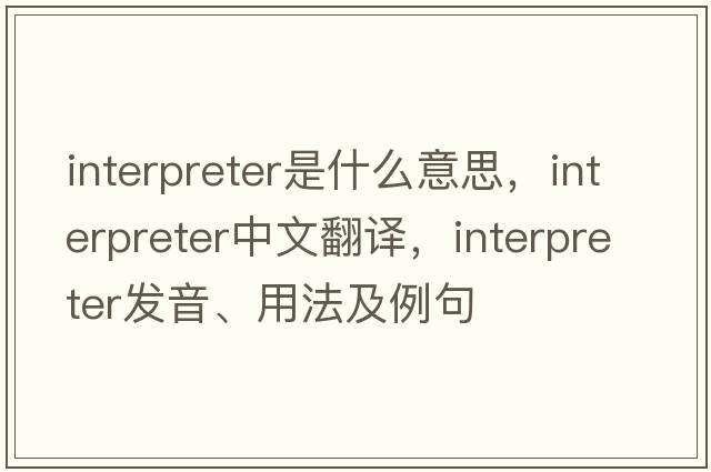 interpreter是什么意思，interpreter中文翻譯，interpreter發(fā)音、用法及例句