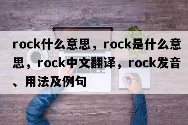 rock什么意思，rock是什么意思，rock中文翻譯，rock發(fā)音、用法及例句