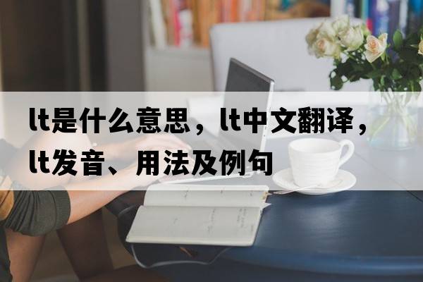 Lt是什么意思，Lt中文翻譯，Lt發(fā)音、用法及例句