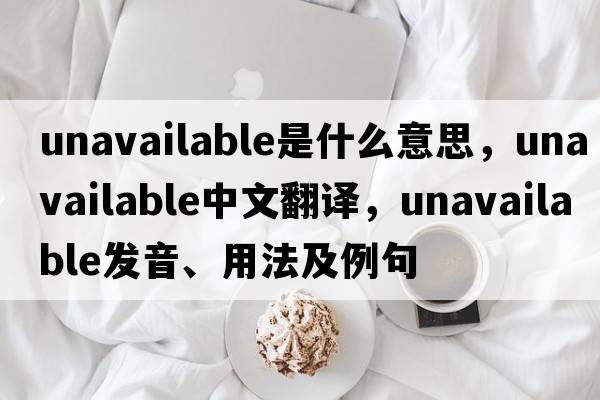 unavailable是什么意思，unavailable中文翻譯，unavailable發(fā)音、用法及例句
