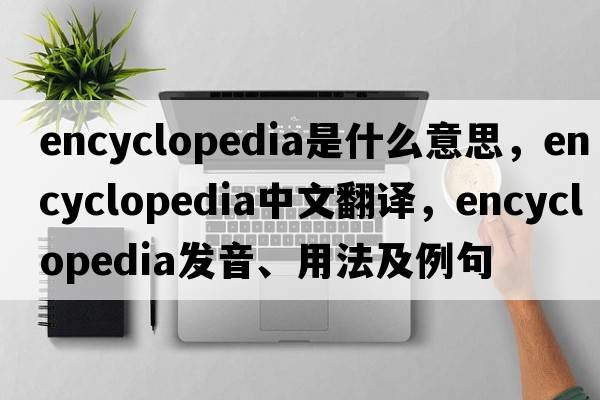 encyclopedia是什么意思，encyclopedia中文翻譯，encyclopedia發(fā)音、用法及例句
