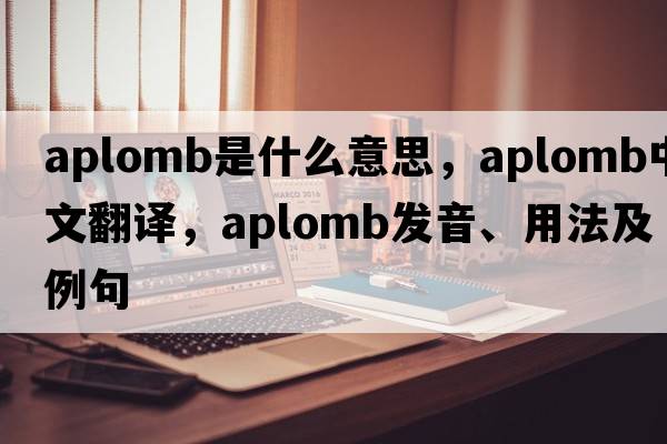 aplomb是什么意思，aplomb中文翻譯，aplomb發(fā)音、用法及例句